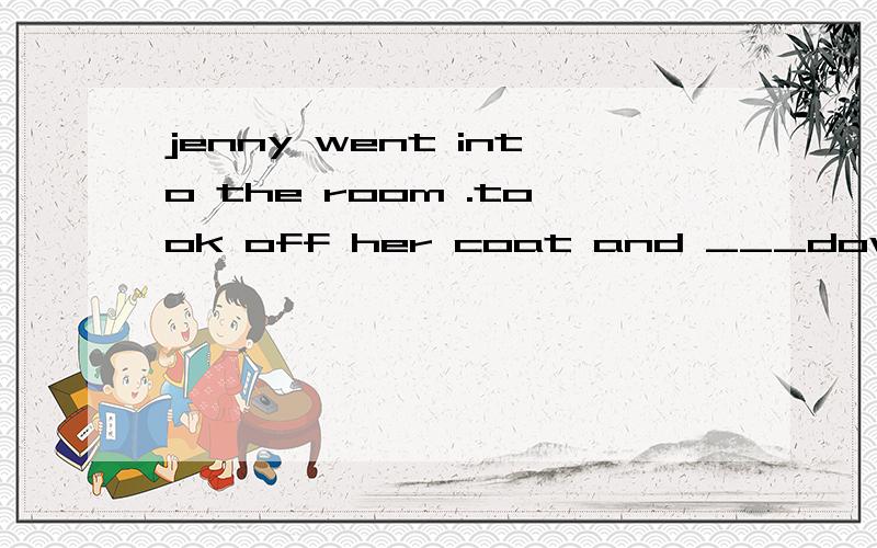 jenny went into the room .took off her coat and ___down in a sofa .A.will sit B.was sitting C.sat D.is sitting