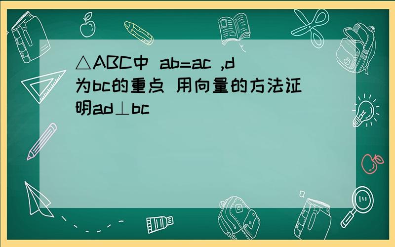 △ABC中 ab=ac ,d为bc的重点 用向量的方法证明ad⊥bc