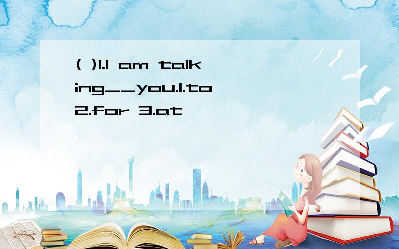 ( )1.I am talking__you.1.to 2.for 3.at