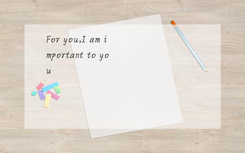 For you,I am important to you