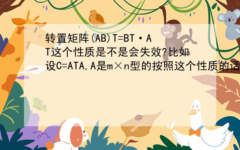 转置矩阵(AB)T=BT·AT这个性质是不是会失效?比如设C=ATA,A是m×n型的按照这个性质的话,CT=AAT,那么ATA≠AAT,所以C≠CT,C不是对称阵.但是事实上C是对称阵,这不就有矛盾了吗?为什么?