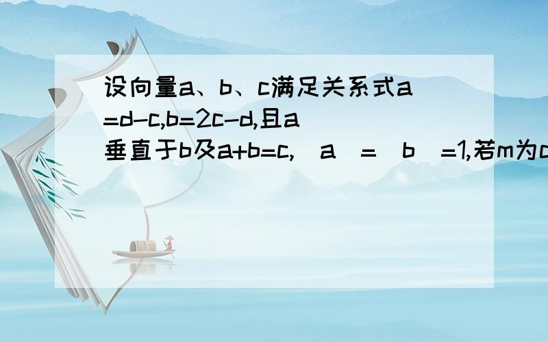 设向量a、b、c满足关系式a=d-c,b=2c-d,且a垂直于b及a+b=c,|a|=|b|=1,若m为c、d的（连上）夹角，求m的度数