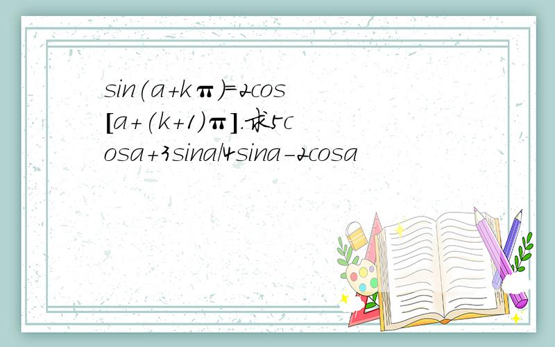 sin(a+kπ)=2cos[a+(k+1)π].求5cosa+3sina/4sina-2cosa
