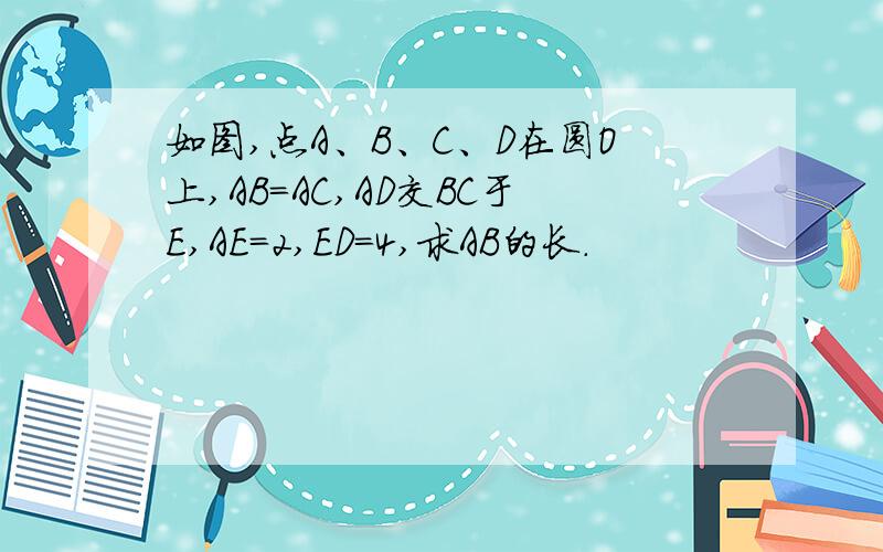 如图,点A、B、C、D在圆O上,AB=AC,AD交BC于E,AE=2,ED=4,求AB的长.