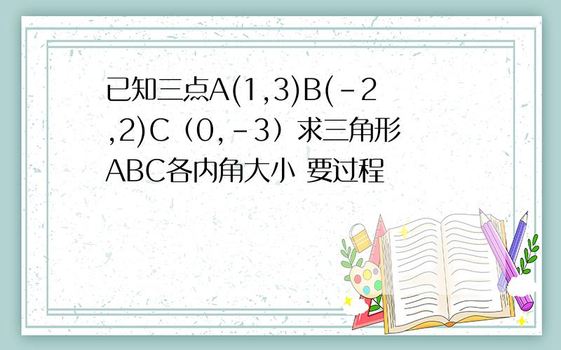 已知三点A(1,3)B(-2,2)C（0,-3）求三角形ABC各内角大小 要过程