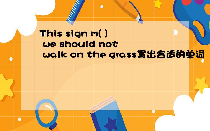 This sign m( ) we should not walk on the grass写出合适的单词
