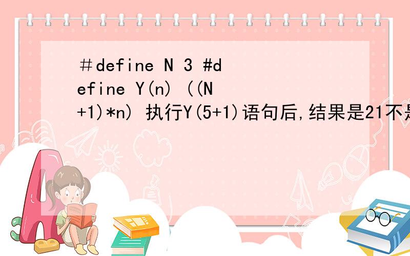 ＃define N 3 #define Y(n) ((N+1)*n) 执行Y(5+1)语句后,结果是21不是24,这是怎么回＃define N 3#define Y(n)((N+1)*n)执行Y(5+1)语句后,结果是21不是24,这是怎么回事?