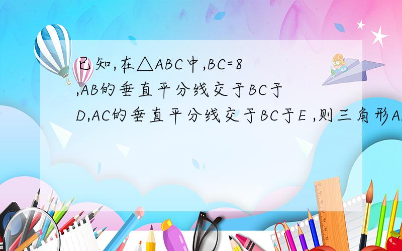 已知,在△ABC中,BC=8,AB的垂直平分线交于BC于D,AC的垂直平分线交于BC于E ,则三角形ADE的周长等于多少?