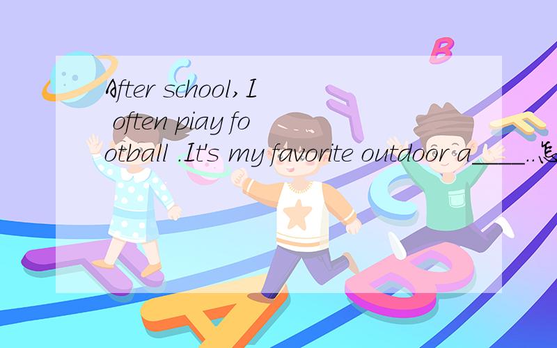 After school,I often piay football .It's my favorite outdoor a____..怎么写