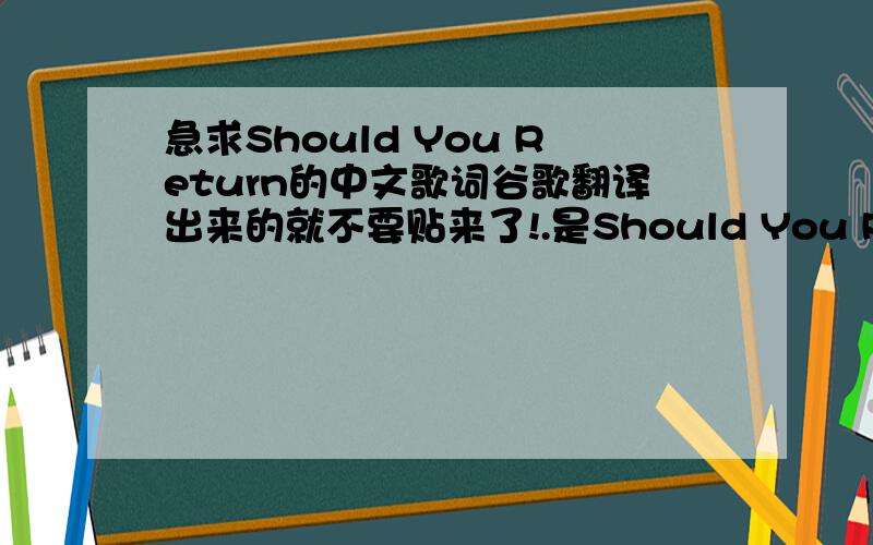 急求Should You Return的中文歌词谷歌翻译出来的就不要贴来了!.是Should You Return这首歌的全部歌词~不是Should You Return这句话的意思……