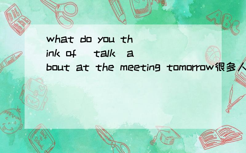what do you think of (talk)about at the meeting tomorrow很多人说是will be talked ,我老师说是to talk到底是什么,求专家太有歧义了,不只是去谈什么还是什么将被谈