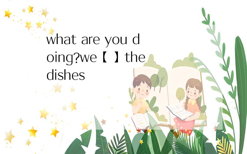 what are you doing?we【 】the dishes