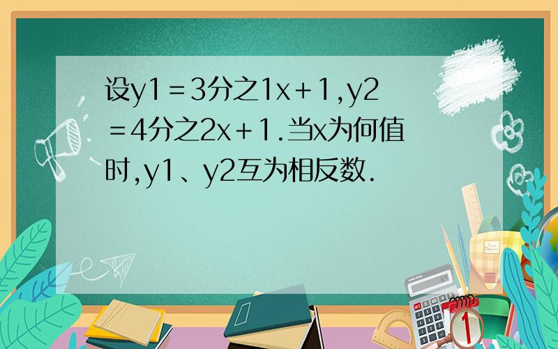 设y1＝3分之1x＋1,y2＝4分之2x＋1.当x为何值时,y1、y2互为相反数.