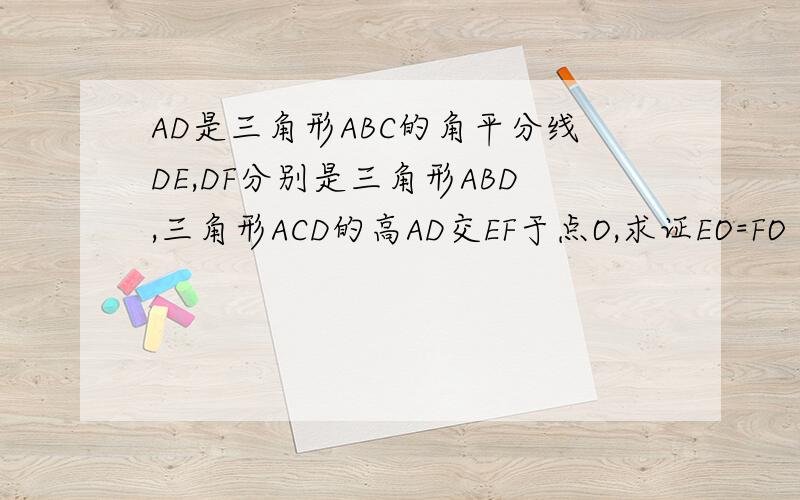 AD是三角形ABC的角平分线DE,DF分别是三角形ABD,三角形ACD的高AD交EF于点O,求证EO=FO