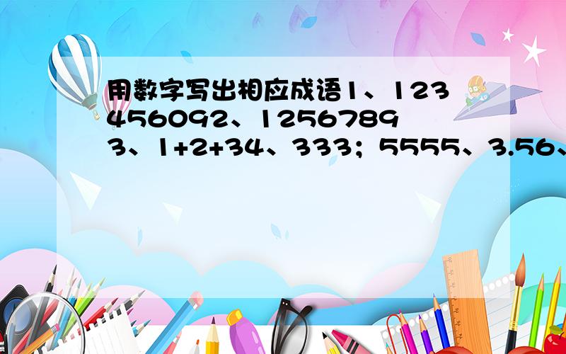 用数字写出相应成语1、123456092、12567893、1+2+34、333；5555、3.56、5；107、9寸+1寸=1尺