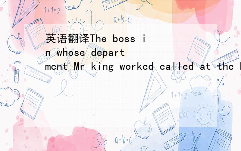 英语翻译The boss in whose department Mr king worked called at the hospital这一句是一句定语从句,意思总是不明白,语序也搞不清楚!连主、谓、宾是什么都搞不清楚,感激不尽!