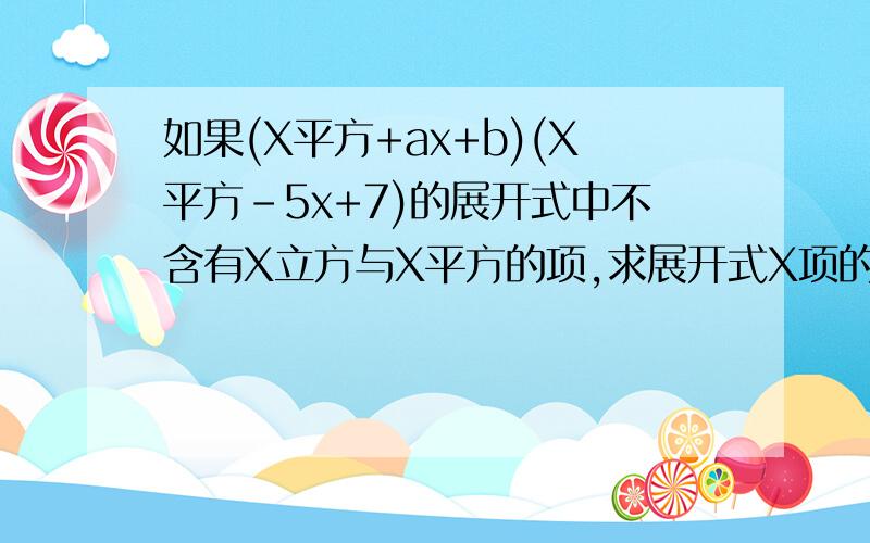 如果(X平方+ax+b)(X平方-5x+7)的展开式中不含有X立方与X平方的项,求展开式X项的系数