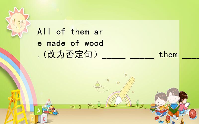 All of them are made of wood.(改为否定句）_____ _____ them _____made of wood.