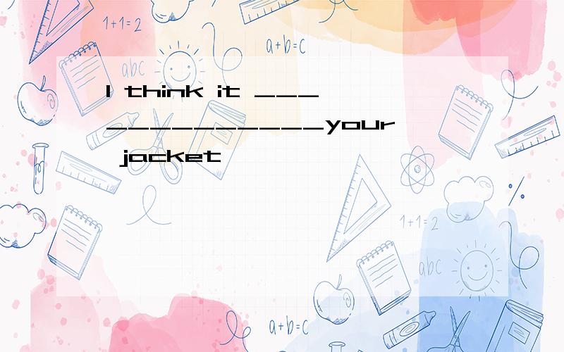 I think it _____________your jacket