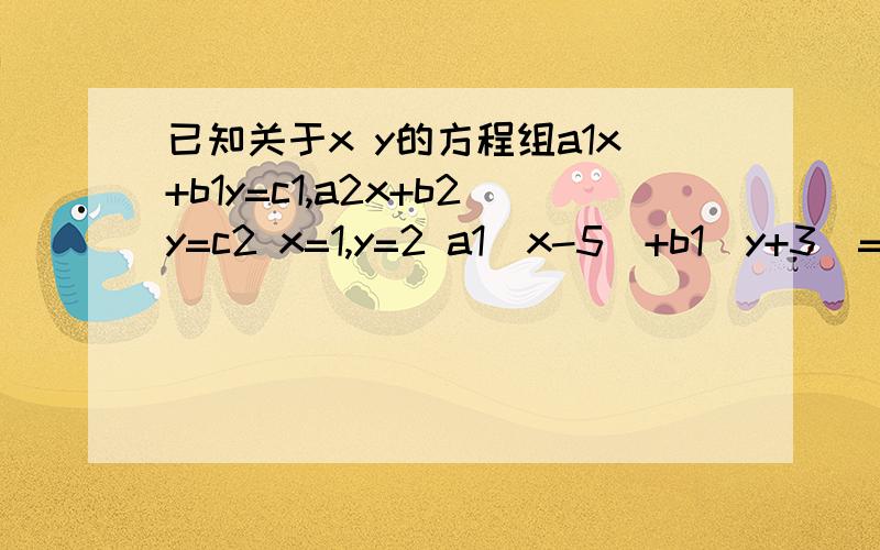 已知关于x y的方程组a1x+b1y=c1,a2x+b2y=c2 x=1,y=2 a1(x-5)+b1(y+3)=c1,a2(x-5)+b2(y+3)=c2求x,y的值