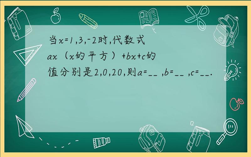 当x=1,3,-2时,代数式ax（x的平方）+bx+c的值分别是2,0,20,则a=__ ,b=__ ,c=__.