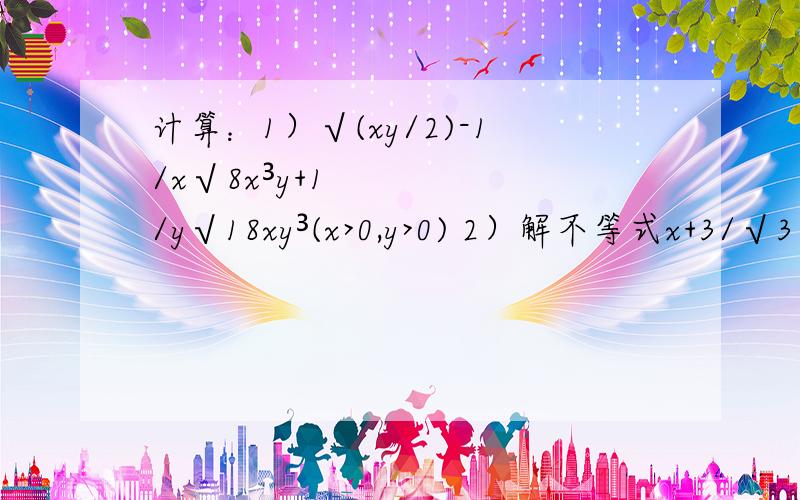 计算：1）√(xy/2)-1/x√8x³y+1/y√18xy³(x>0,y>0) 2）解不等式x+3/√3 -x-2/√2>√3+√2+1