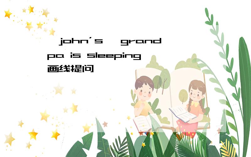 【john’s】 grandpa is sleeping画线提问
