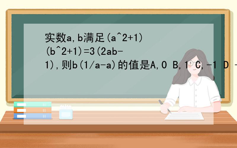 实数a,b满足(a^2+1)(b^2+1)=3(2ab-1),则b(1/a-a)的值是A,0 B,1 C,-1 D -2
