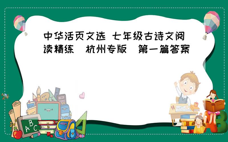 中华活页文选 七年级古诗文阅读精练(杭州专版)第一篇答案