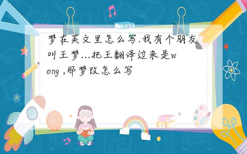 梦在英文里怎么写.我有个朋友叫王梦...把王翻译过来是wong ,那梦改怎么写