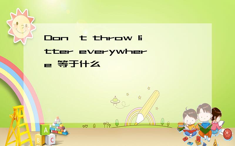 Don't throw litter everywhere 等于什么