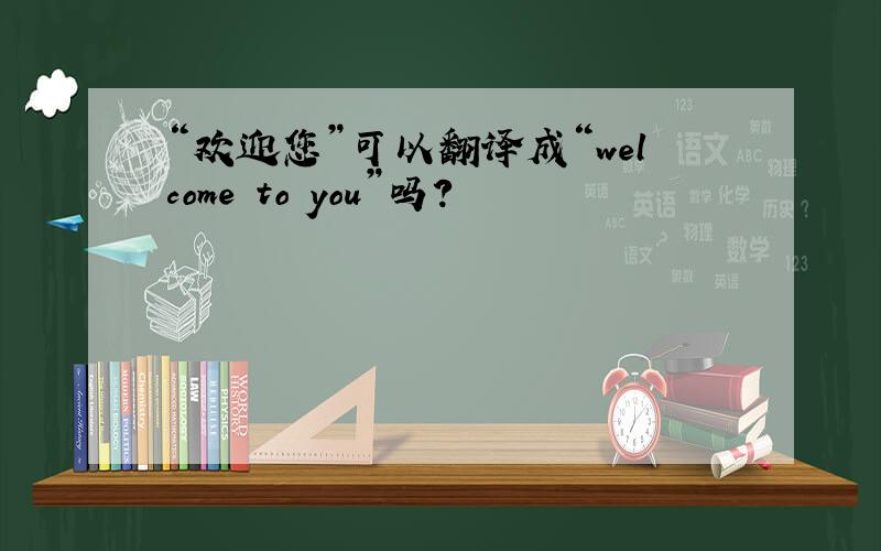 “欢迎您”可以翻译成“welcome to you”吗?