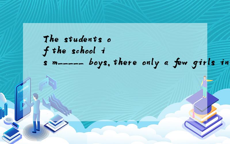 The students of the school is m_____ boys,there only a few girls in it.