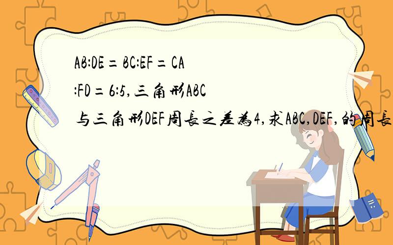AB:DE=BC:EF=CA:FD=6:5,三角形ABC与三角形DEF周长之差为4,求ABC,DEF,的周长各多少?