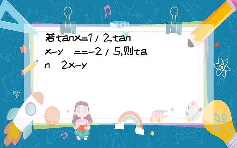 若tanx=1/2,tan(x-y)==-2/5,则tan(2x-y)