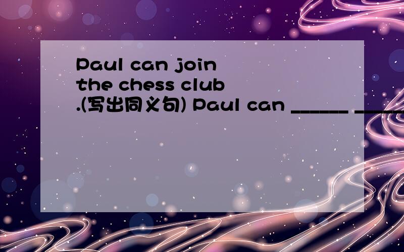 Paul can join the chess club.(写出同义句) Paul can ______ _______ the chess club.Kate can speak Chinese wall.(写出同义句)Kate can speak ____ ____.