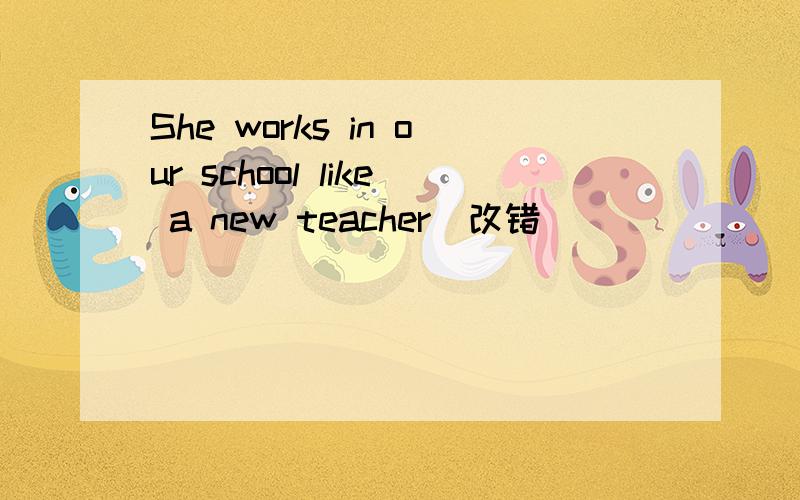 She works in our school like a new teacher(改错）