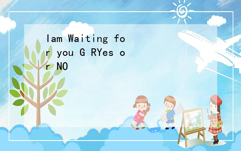 Iam Waiting for you G RYes or NO