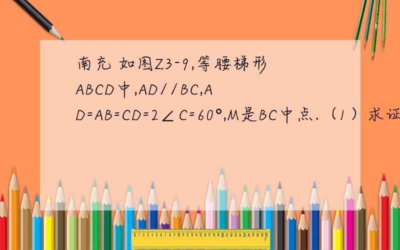 南充 如图Z3-9,等腰梯形ABCD中,AD//BC,AD=AB=CD=2∠C=60°,M是BC中点.（1）求证：△MDC是等边三角形求解,谢谢老师 同学们.1、（2011•南充）如图,等腰梯形ABCD中,AD∥BC,AD=AB=CD=2,∠C=60°,M是BC的中点．