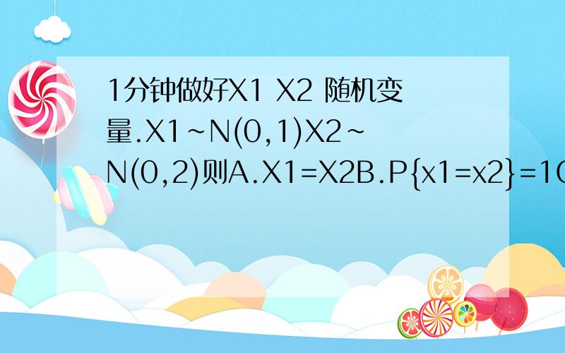 1分钟做好X1 X2 随机变量.X1~N(0,1)X2~N(0,2)则A.X1=X2B.P{x1=x2}=1C.D(X1+x2)=3D.以上都不对