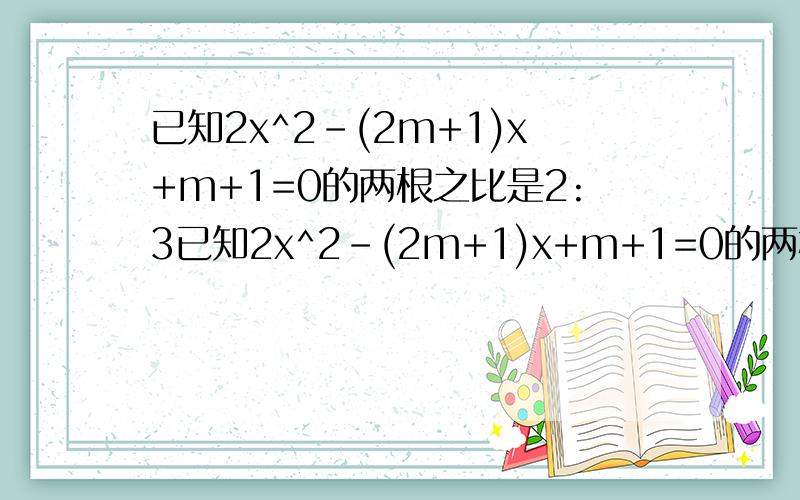 已知2x^2-(2m+1)x+m+1=0的两根之比是2:3已知2x^2-(2m+1)x+m+1=0的两根之比是2:3,则m=