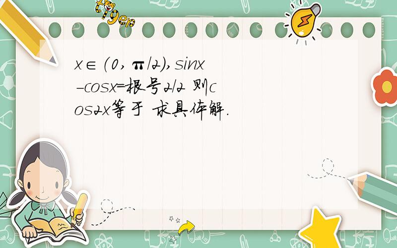 x∈（0,π/2）,sinx-cosx=根号2/2 则cos2x等于 求具体解.