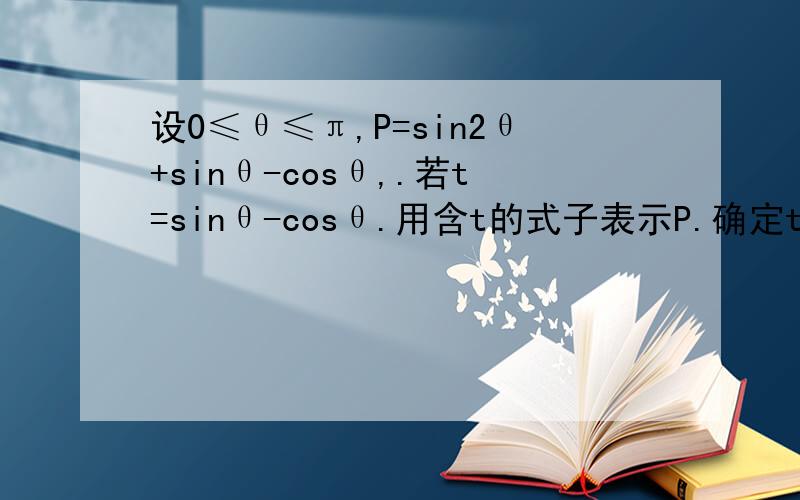设0≤θ≤π,P=sin2θ+sinθ-cosθ,.若t=sinθ-cosθ.用含t的式子表示P.确定t的取值范围,并求出P的最大值和最小值