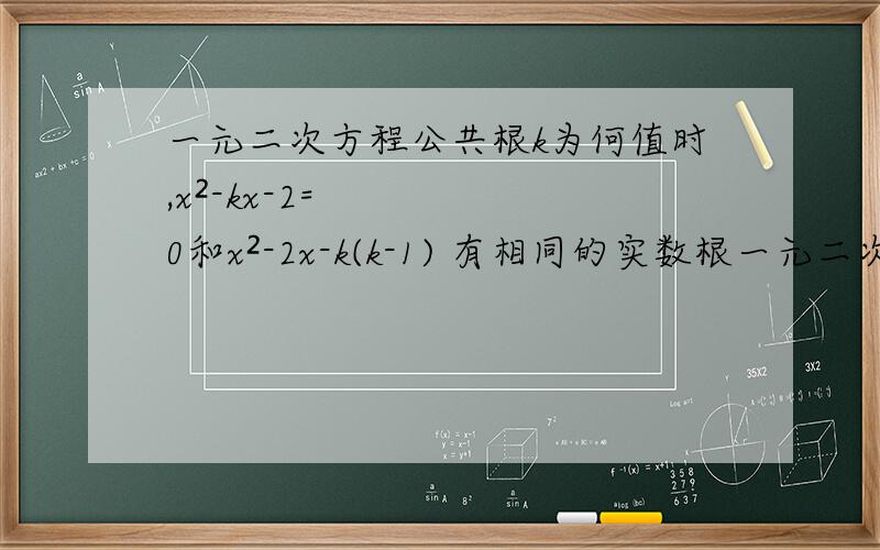 一元二次方程公共根k为何值时,x²-kx-2=0和x²-2x-k(k-1) 有相同的实数根一元二次方程的题啊