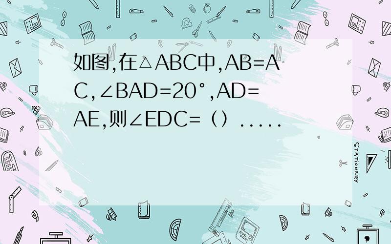 如图,在△ABC中,AB=AC,∠BAD=20°,AD=AE,则∠EDC=（）.....