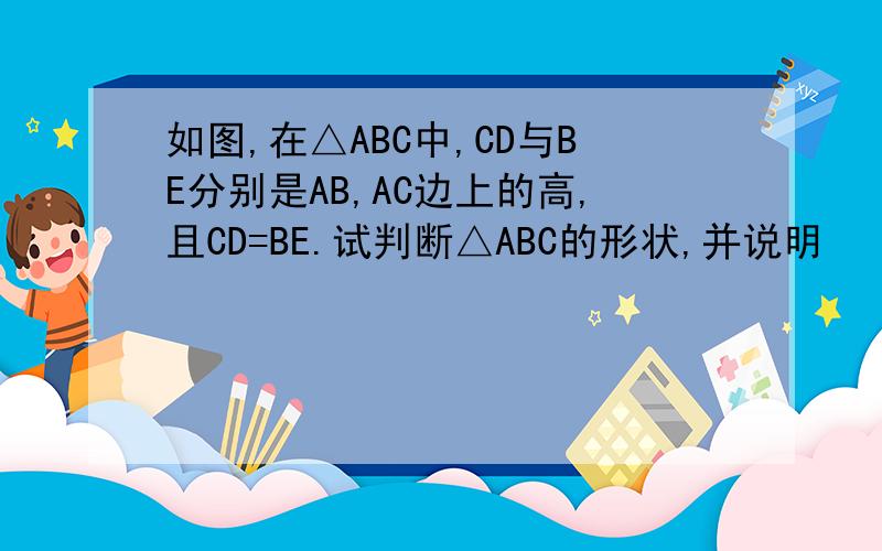 如图,在△ABC中,CD与BE分别是AB,AC边上的高,且CD=BE.试判断△ABC的形状,并说明