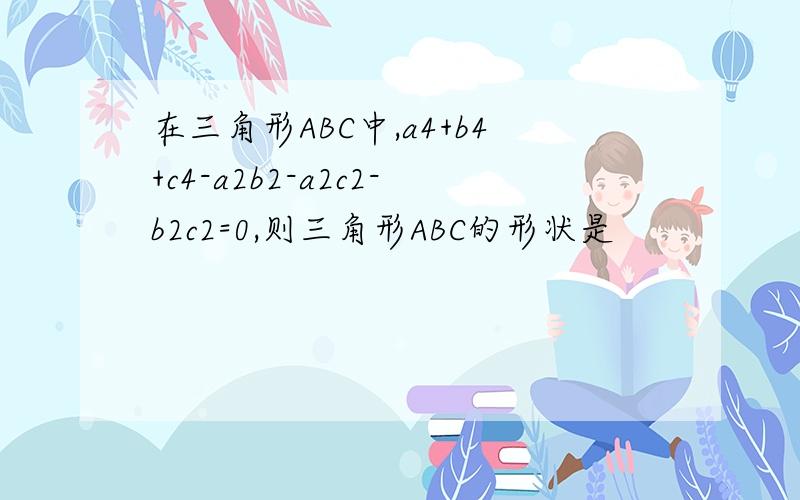 在三角形ABC中,a4+b4+c4-a2b2-a2c2-b2c2=0,则三角形ABC的形状是