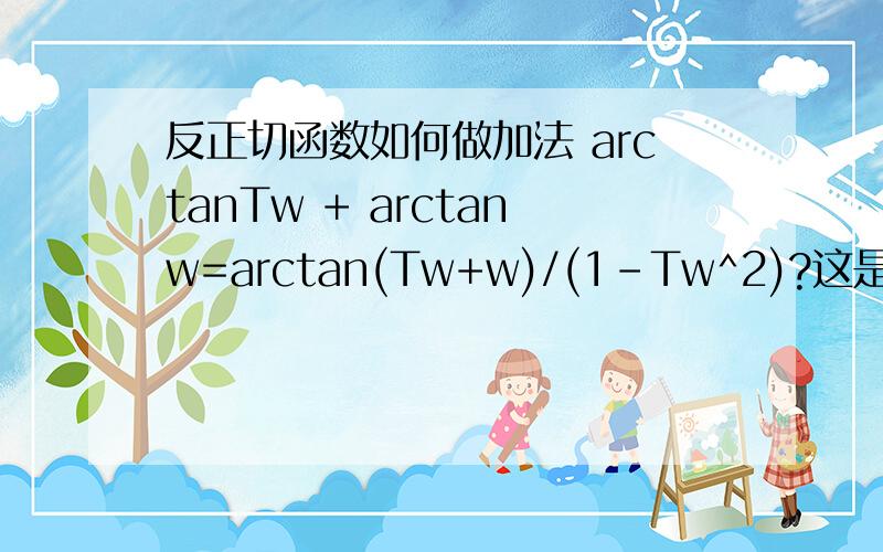 反正切函数如何做加法 arctanTw + arctanw=arctan(Tw+w)/(1-Tw^2)?这是如何求解的,