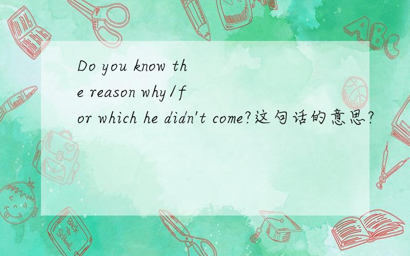 Do you know the reason why/for which he didn't come?这句话的意思?