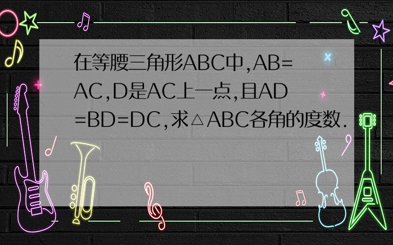 在等腰三角形ABC中,AB=AC,D是AC上一点,且AD=BD=DC,求△ABC各角的度数.